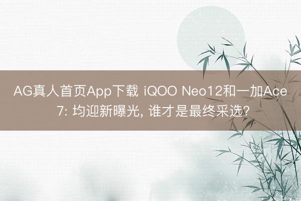 AG真人首页App下载 iQOO Neo12和一加Ace 7: 均迎新曝光， 谁才是最终采选?
