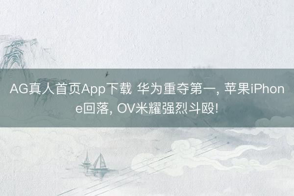 AG真人首页App下载 华为重夺第一, 苹果iPhone回落, OV米耀强烈斗殴!