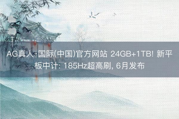 AG真人·国际(中国)官方网站 24GB+1TB! 新平板中计: 185Hz超高刷, 6月发布
