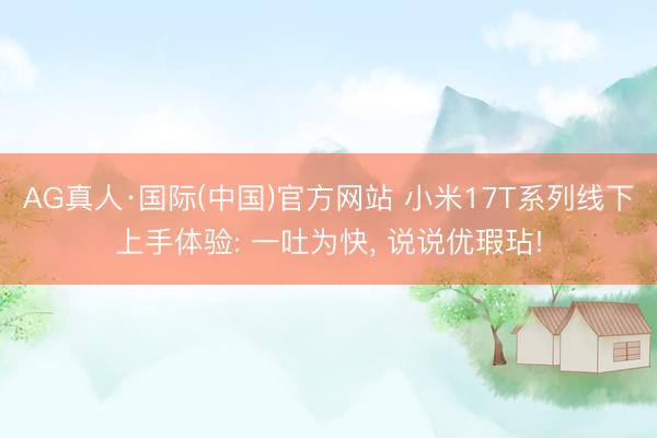 AG真人·国际(中国)官方网站 小米17T系列线下上手体验: 一吐为快, 说说优瑕玷!