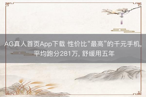 AG真人首页App下载 性价比“最高”的千元手机， 平均跑分281万， 舒缓用五年