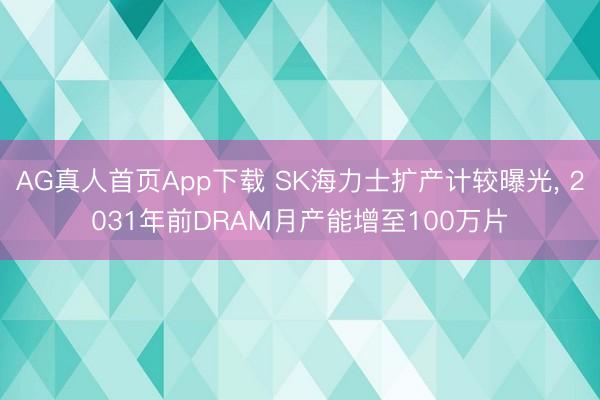 AG真人首页App下载 SK海力士扩产计较曝光， 2031年前DRAM月产能增至100万片