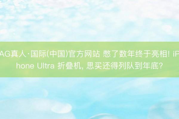 AG真人·国际(中国)官方网站 憋了数年终于亮相! iPhone Ultra 折叠机, 思买还得列队到年底?