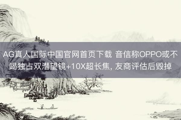 AG真人国际中国官网首页下载 音信称OPPO或不竭独占双潜望镜+10X超长焦, 友商评估后毁掉