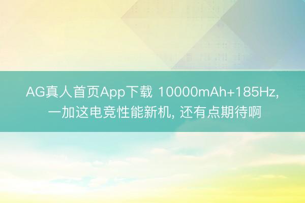 AG真人首页App下载 10000mAh+185Hz， 一加这电竞性能新机， 还有点期待啊