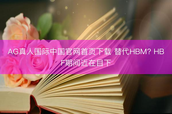AG真人国际中国官网首页下载 替代HBM? HBF期间近在目下