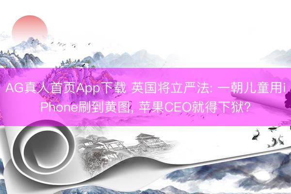 AG真人首页App下载 英国将立严法: 一朝儿童用iPhone刷到黄图， 苹果CEO就得下狱?