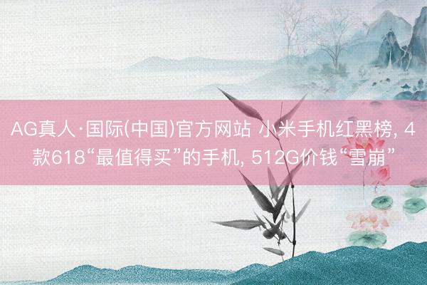AG真人·国际(中国)官方网站 小米手机红黑榜, 4款618“最值得买”的手机, 512G价钱“雪崩”