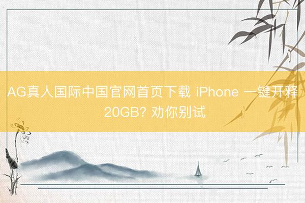 AG真人国际中国官网首页下载 iPhone 一键开释 20GB? 劝你别试