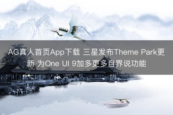 AG真人首页App下载 三星发布Theme Park更新 为One UI 9加多更多自界说功能