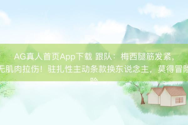 AG真人首页App下载 跟队：梅西腿筋发紧，无肌肉拉伤！驻扎性主动条款换东说念主，莫得冒险