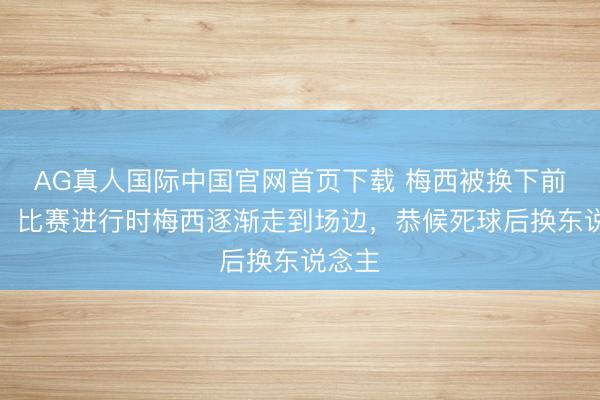 AG真人国际中国官网首页下载 梅西被换下前镜头：比赛进行时梅西逐渐走到场边，恭候死球后换东说念主