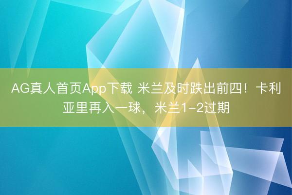 AG真人首页App下载 米兰及时跌出前四！卡利亚里再入一球，米兰1-2过期