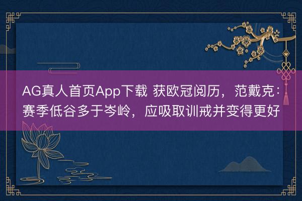 AG真人首页App下载 获欧冠阅历,范戴克:赛季低谷多于岑岭,应吸取训戒并变得更好