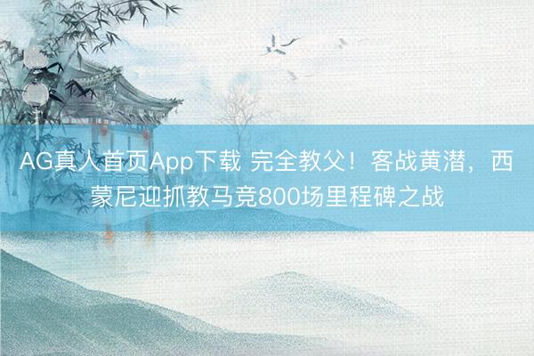 AG真人首页App下载 完全教父！客战黄潜，西蒙尼迎抓教马竞800场里程碑之战