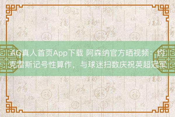 AG真人首页App下载 阿森纳官方晒视频：约克雷斯记号性算作，与球迷扫数庆祝英超冠军