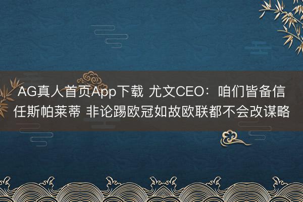 AG真人首页App下载 尤文CEO：咱们皆备信任斯帕莱蒂 非论踢欧冠如故欧联都不会改谋略