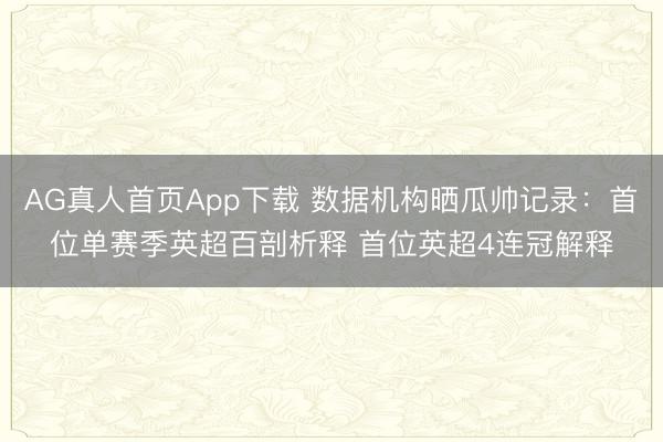 AG真人首页App下载 数据机构晒瓜帅记录：首位单赛季英超百剖析释 首位英超4连冠解释