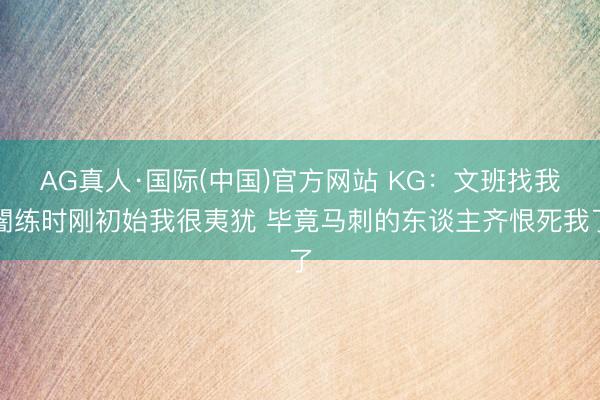 AG真人·国际(中国)官方网站 KG：文班找我闇练时刚初始我很夷犹 毕竟马刺的东谈主齐恨死我了
