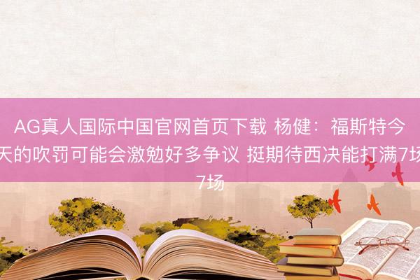 AG真人国际中国官网首页下载 杨健：福斯特今天的吹罚可能会激勉好多争议 挺期待西决能打满7场
