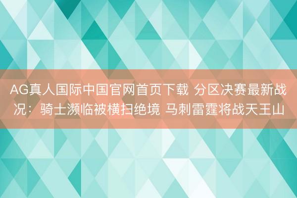 AG真人国际中国官网首页下载 分区决赛最新战况：骑士濒临被横扫绝境 马刺雷霆将战天王山