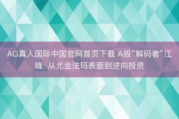 AG真人国际中国官网首页下载 A股“解码者”江峰: 从尤金法玛表面到逆向投资