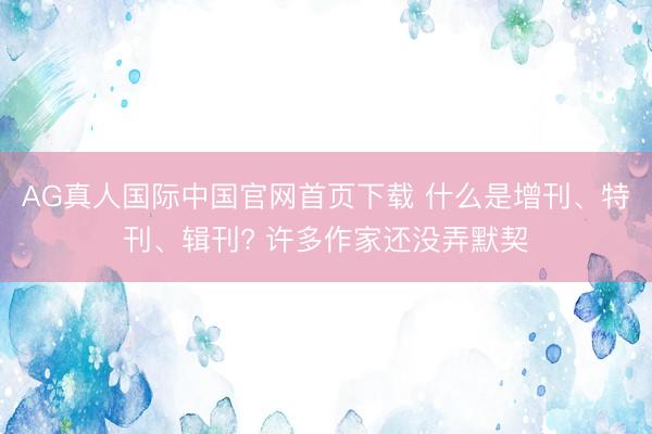 AG真人国际中国官网首页下载 什么是增刊、特刊、辑刊? 许多