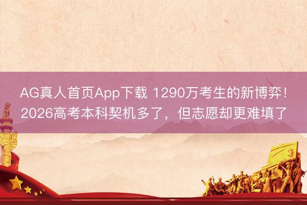 AG真人首页App下载 1290万考生的新博弈!2026高考本科契机多了,但志愿却更难填了