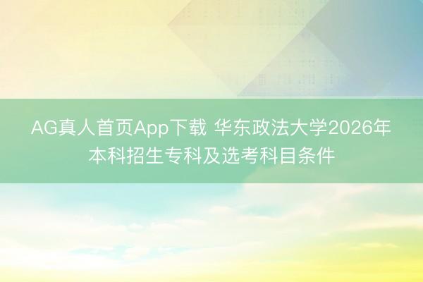 AG真人首页App下载 华东政法大学2026年本科招生专科及选考科目条件