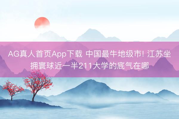 AG真人首页App下载 中国最牛地级市! 江苏坐拥寰球近一半211大学的底气在哪