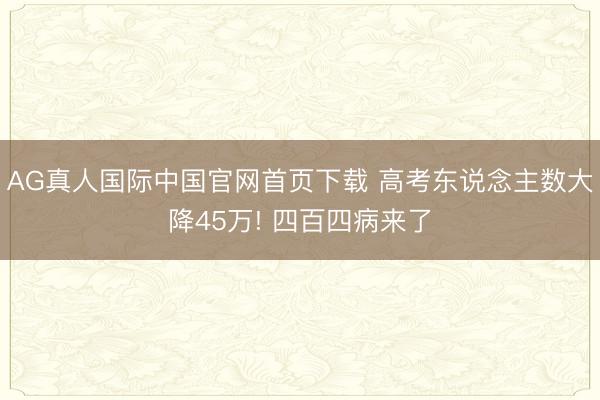 AG真人国际中国官网首页下载 高考东说念主数大降45万! 四百四病来了