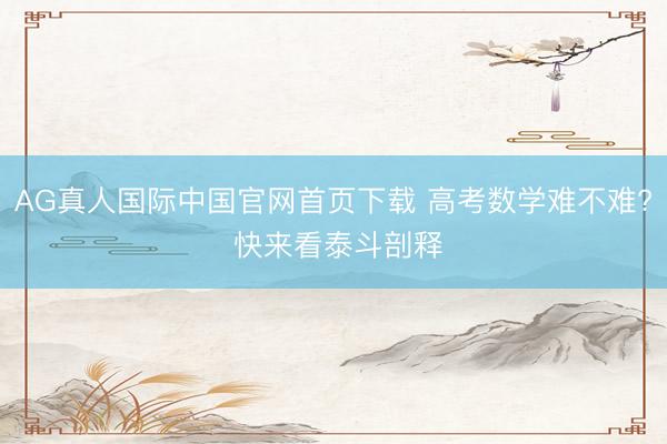 AG真人国际中国官网首页下载 高考数学难不难? 快来看泰斗剖释