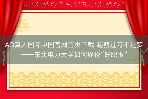 AG真人国际中国官网首页下载 起薪过万不是梦——东北电力大学如何界说“好职责”