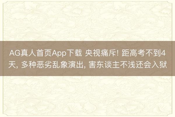 AG真人首页App下载 央视痛斥! 距高考不到4天， 多种恶劣乱象演出， 害东谈主不浅还会入狱
