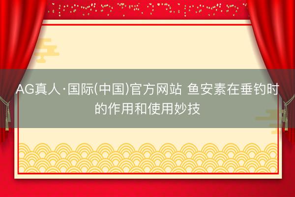 AG真人·国际(中国)官方网站 鱼安素在垂钓时的作用和使用妙技