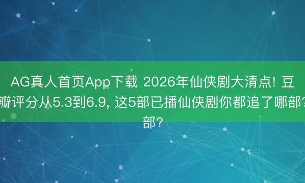 AG真人首页App下载 2026年仙侠剧大清点! 豆瓣评分从5.3到6.9， 这5部已播仙侠剧你都追了哪部?