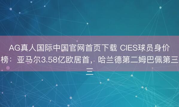 AG真人国际中国官网首页下载 CIES球员身价榜：亚马尔3.58亿欧居首，哈兰德第二姆巴佩第三