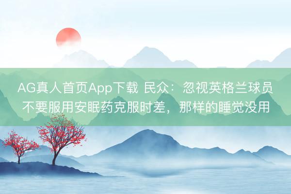 AG真人首页App下载 民众：忽视英格兰球员不要服用安眠药克服时差，那样的睡觉没用