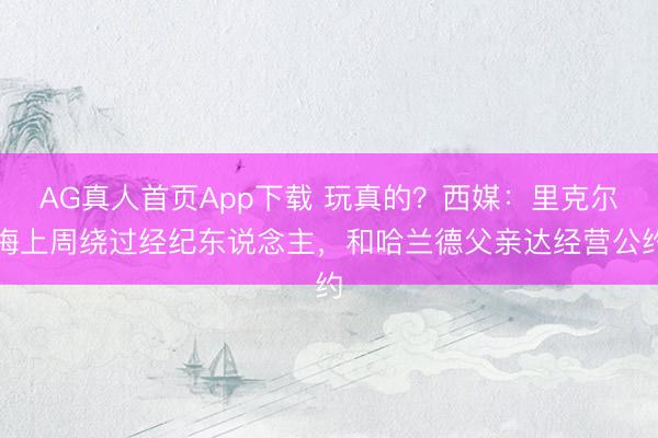 AG真人首页App下载 玩真的？西媒：里克尔梅上周绕过经纪东说念主，和哈兰德父亲达经营公约
