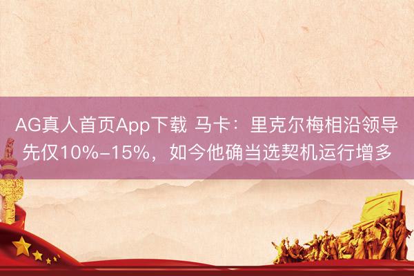 AG真人首页App下载 马卡：里克尔梅相沿领导先仅10%-15%，如今他确当选契机运行增多