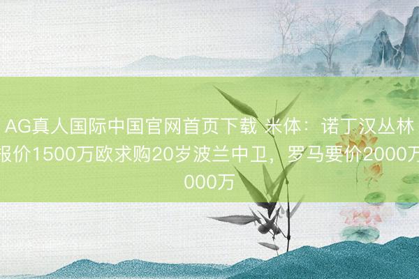 AG真人国际中国官网首页下载 米体：诺丁汉丛林报价1500万欧求购20岁波兰中卫，罗马要价2000万