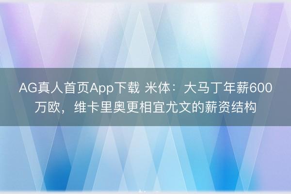 AG真人首页App下载 米体：大马丁年薪600万欧，维卡里奥更相宜尤文的薪资结构