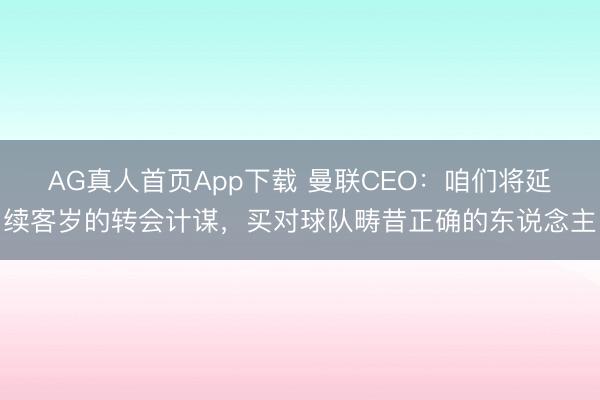 AG真人首页App下载 曼联CEO：咱们将延续客岁的转会计谋，买对球队畴昔正确的东说念主