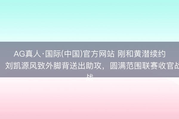 AG真人·国际(中国)官方网站 刚和黄潜续约！刘凯源风致外脚背送出助攻，圆满范围联赛收官战