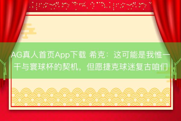 AG真人首页App下载 希克：这可能是我惟一干与寰球杯的契机，但愿捷克球迷复古咱们