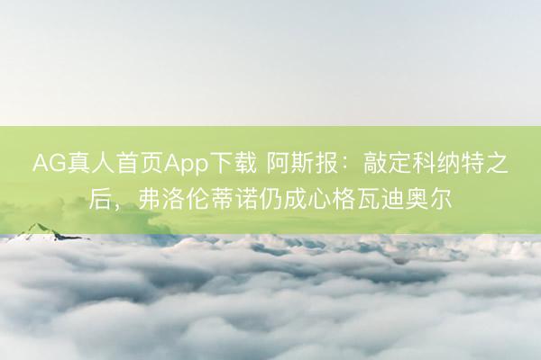 AG真人首页App下载 阿斯报：敲定科纳特之后，