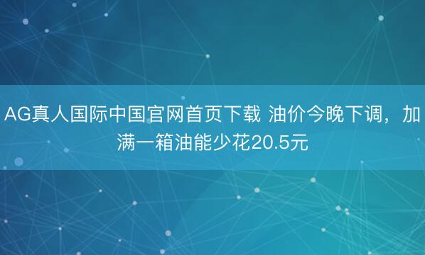 AG真人国际中国官网首页下载 油价今晚下调，加满一箱油能少花20.5元