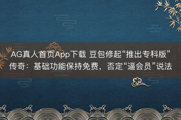 AG真人首页App下载 豆包修起“推出专科版”传奇：基础功能保持免费，否定“逼会员”说法