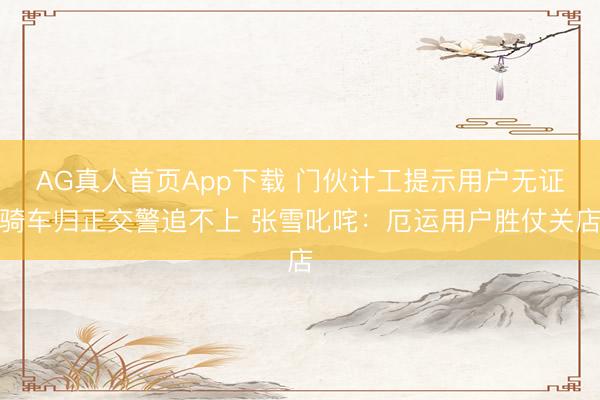 AG真人首页App下载 门伙计工提示用户无证骑车归正交警追不上 张雪叱咤：厄运用户胜仗关店