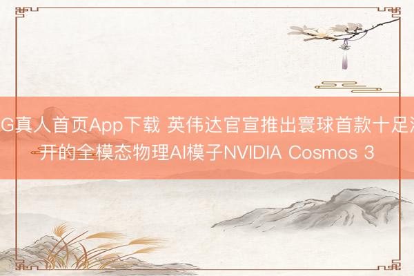 AG真人首页App下载 英伟达官宣推出寰球首款十足洞开的全模态物理AI模子NVIDIA Cosmos 3